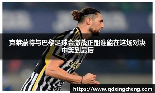 克莱蒙特与巴黎足球会激战正酣谁能在这场对决中笑到最后