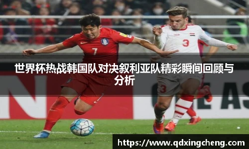 世界杯热战韩国队对决叙利亚队精彩瞬间回顾与分析